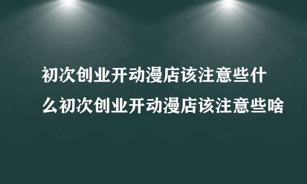 初次创业开动漫店该注意些什么初次创业开动漫店该注意些啥