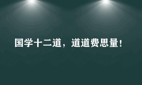 国学十二道，道道费思量！