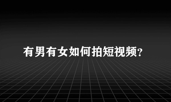 有男有女如何拍短视频？