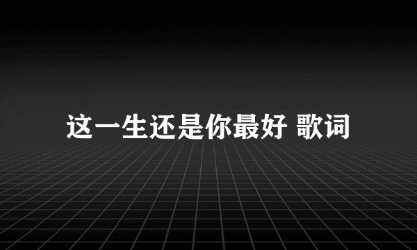 这一生还是你最好 歌词
