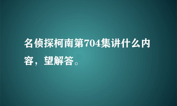 名侦探柯南第704集讲什么内容，望解答。