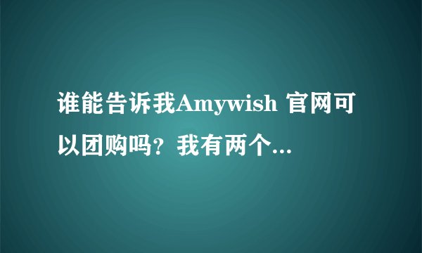 谁能告诉我Amywish 官网可以团购吗？我有两个同事也想订呢