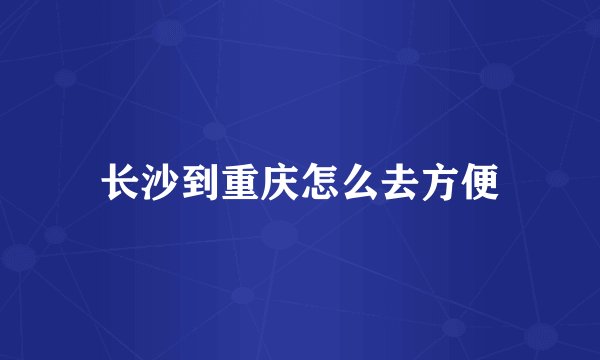长沙到重庆怎么去方便