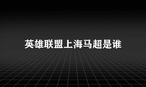 英雄联盟上海马超是谁