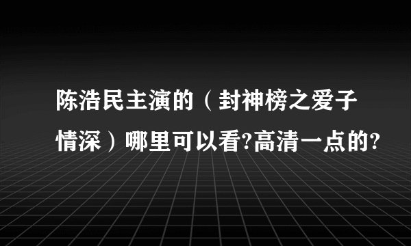 陈浩民主演的（封神榜之爱子情深）哪里可以看?高清一点的?