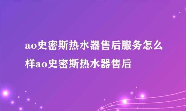 ao史密斯热水器售后服务怎么样ao史密斯热水器售后