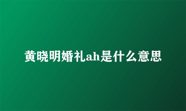 黄晓明婚礼ah是什么意思