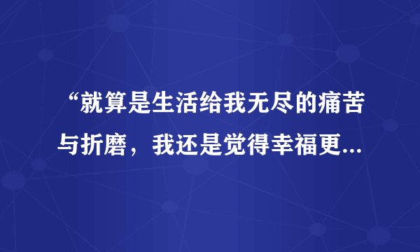 “就算是生活给我无尽的痛苦与折磨，我还是觉得幸福更多……”是什么歌？