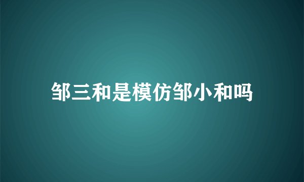 邹三和是模仿邹小和吗