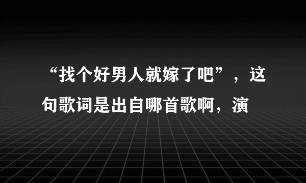 “找个好男人就嫁了吧”，这句歌词是出自哪首歌啊，演