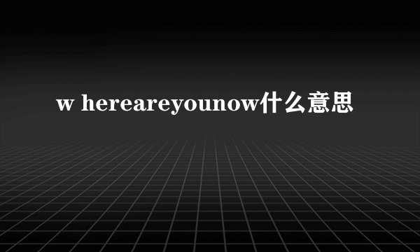 w hereareyounow什么意思