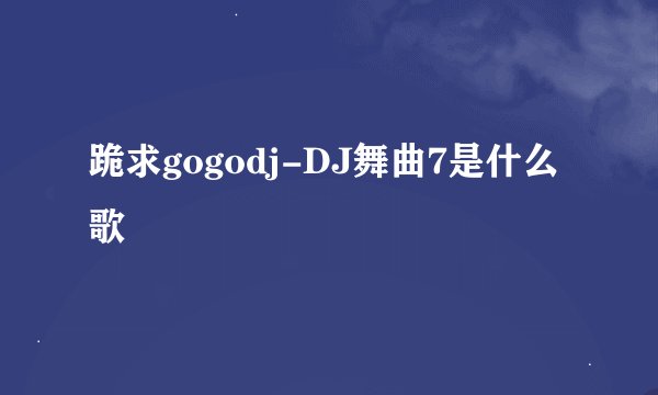 跪求gogodj-DJ舞曲7是什么歌