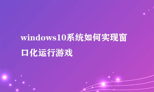 windows10系统如何实现窗口化运行游戏