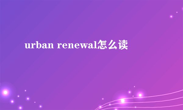 urban renewal怎么读