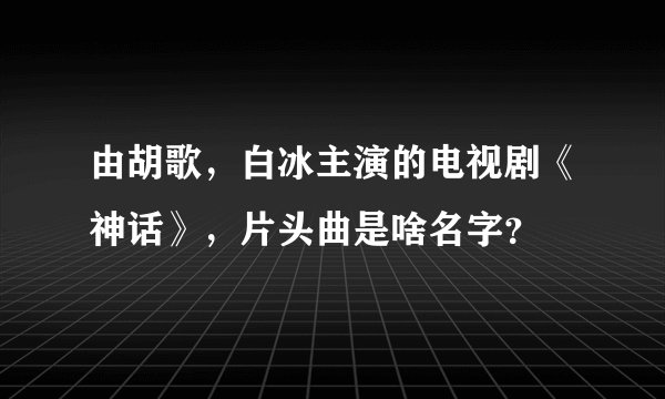 由胡歌，白冰主演的电视剧《神话》，片头曲是啥名字？