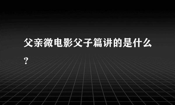父亲微电影父子篇讲的是什么？