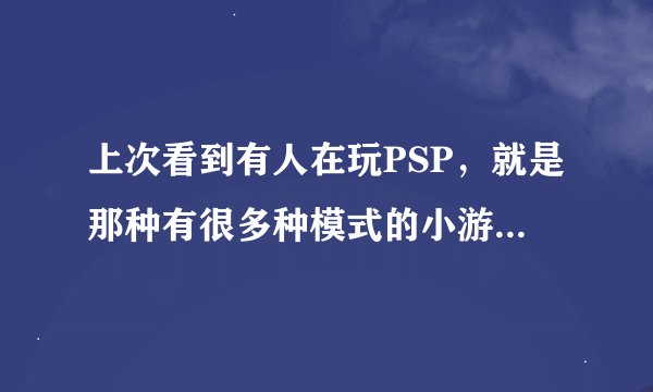 上次看到有人在玩PSP，就是那种有很多种模式的小游戏~！求解释