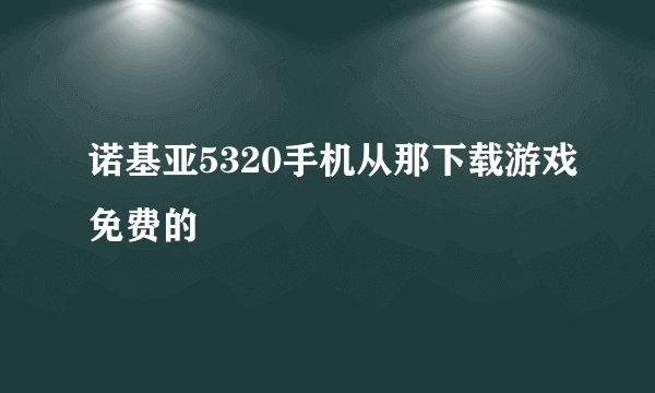 诺基亚5320手机从那下载游戏免费的