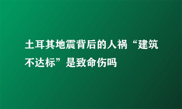 土耳其地震背后的人祸“建筑不达标”是致命伤吗