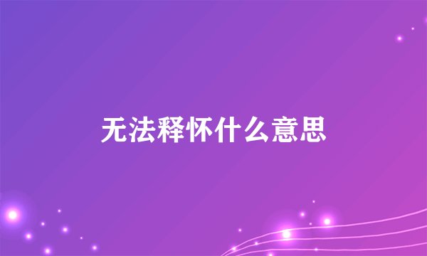 无法释怀什么意思