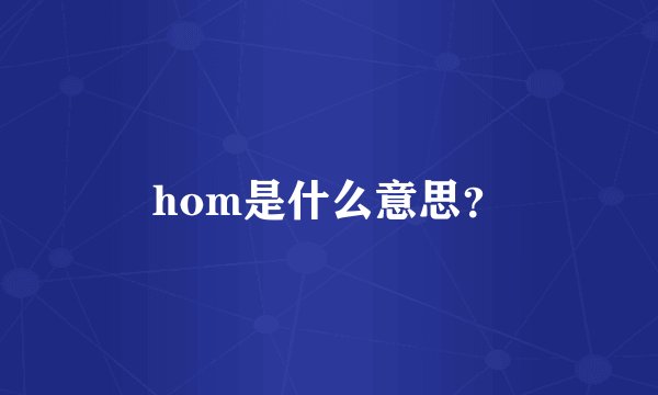 hom是什么意思？