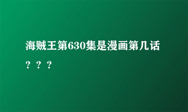 海贼王第630集是漫画第几话？？？