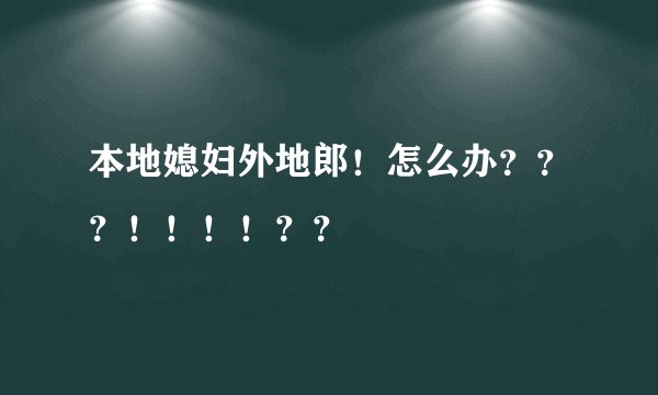 本地媳妇外地郎！怎么办？？？！！！！？？