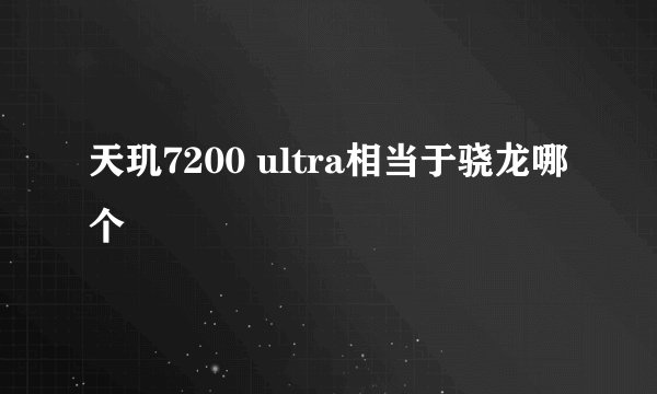 天玑7200 ultra相当于骁龙哪个