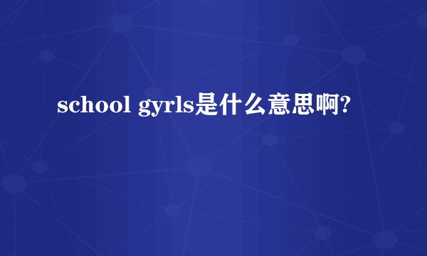 school gyrls是什么意思啊?