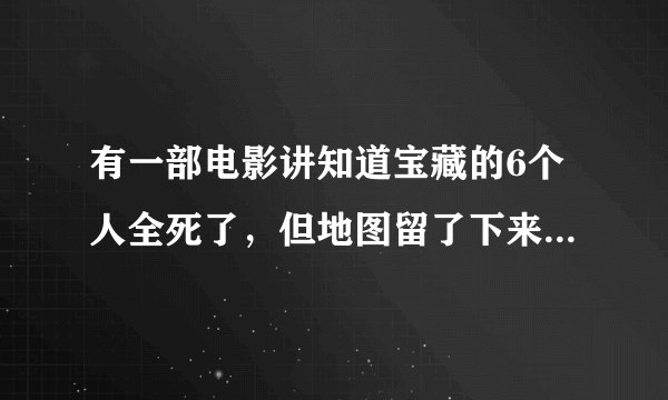 有一部电影讲知道宝藏的6个人全死了，但地图留了下来，电影全名叫什么？
