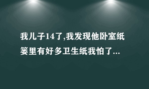 我儿子14了,我发现他卧室纸篓里有好多卫生纸我怕了,做娘的我该怎么和儿子说呢？
