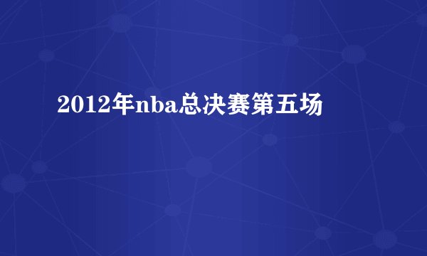 2012年nba总决赛第五场