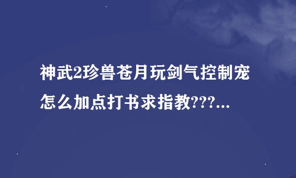 神武2珍兽苍月玩剑气控制宠怎么加点打书求指教??????????????????