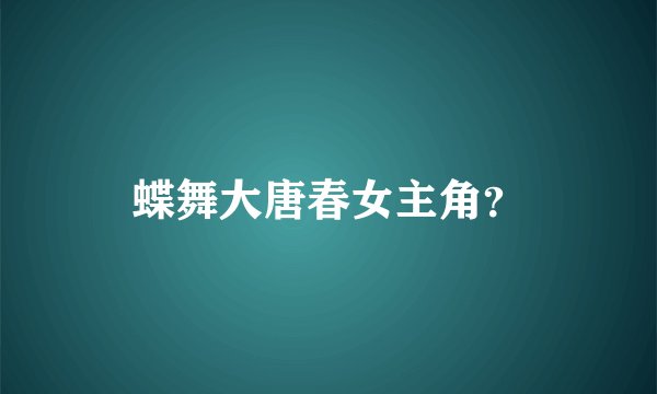 蝶舞大唐春女主角？