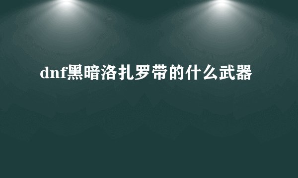 dnf黑暗洛扎罗带的什么武器