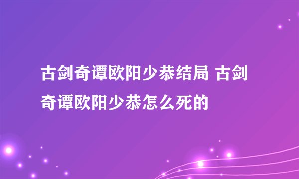 古剑奇谭欧阳少恭结局 古剑奇谭欧阳少恭怎么死的