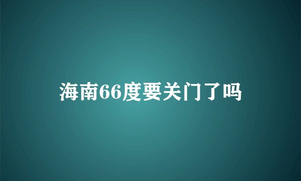 海南66度要关门了吗