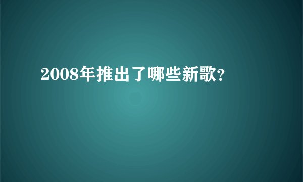 2008年推出了哪些新歌？