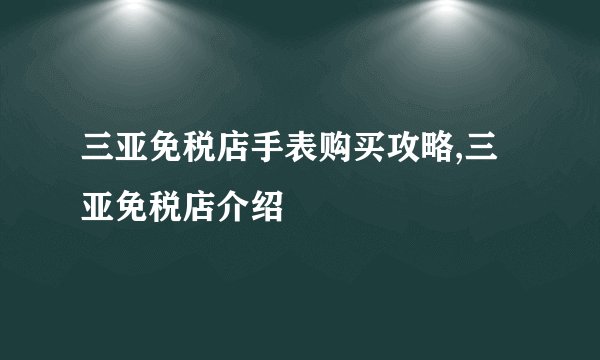 三亚免税店手表购买攻略,三亚免税店介绍