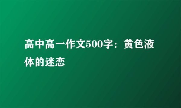 高中高一作文500字：黄色液体的迷恋