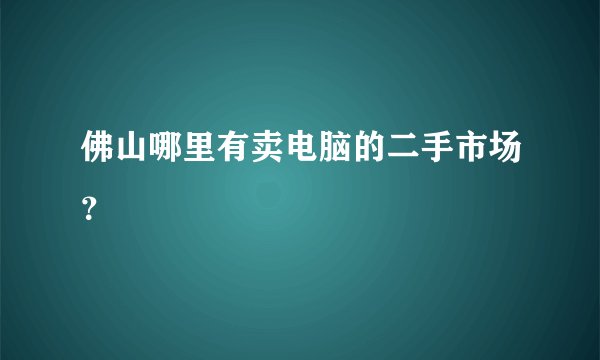 佛山哪里有卖电脑的二手市场？