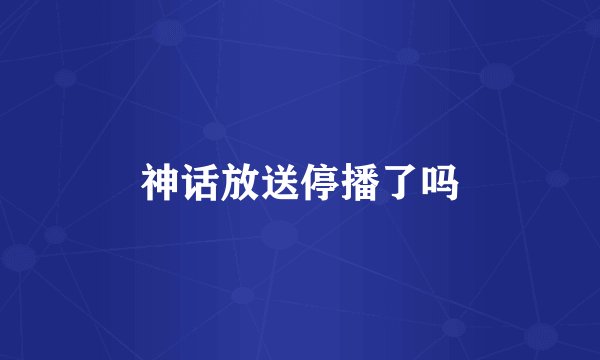 神话放送停播了吗