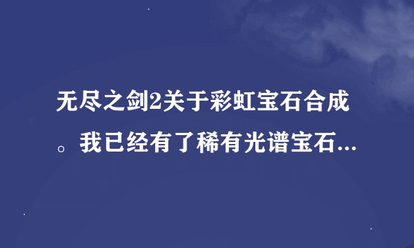 无尽之剑2关于彩虹宝石合成。我已经有了稀有光谱宝石+500和稀有暗火宝石+500接下来怎么合成变成+
