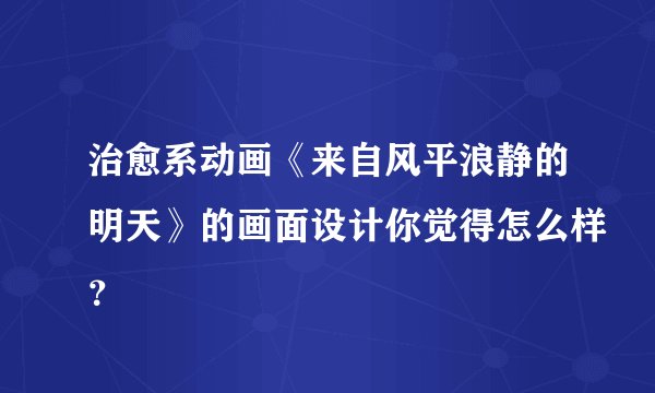 治愈系动画《来自风平浪静的明天》的画面设计你觉得怎么样？