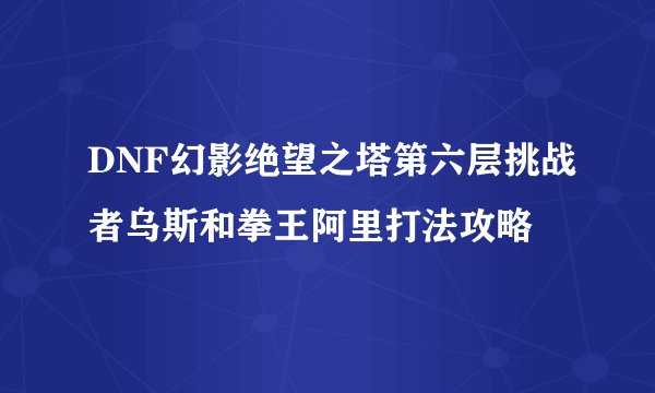 DNF幻影绝望之塔第六层挑战者乌斯和拳王阿里打法攻略