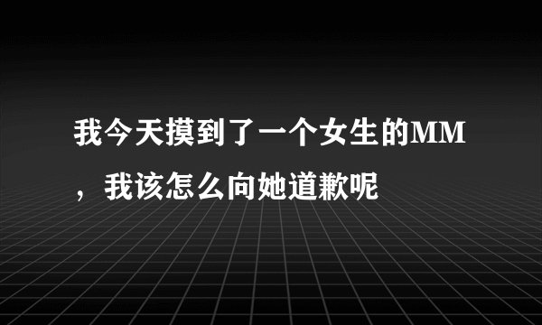 我今天摸到了一个女生的MM，我该怎么向她道歉呢
