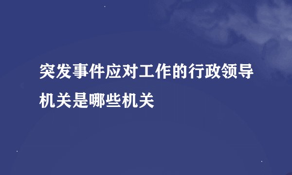 突发事件应对工作的行政领导机关是哪些机关