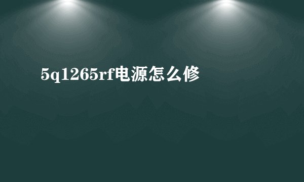 5q1265rf电源怎么修