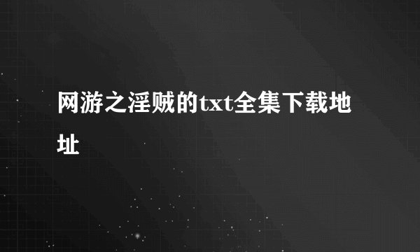 网游之淫贼的txt全集下载地址