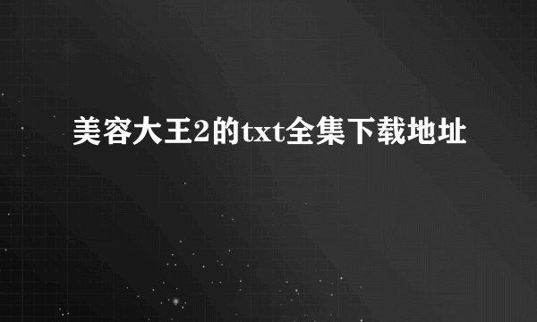 美容大王2的txt全集下载地址